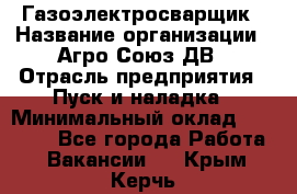 Газоэлектросварщик › Название организации ­ Агро-Союз ДВ › Отрасль предприятия ­ Пуск и наладка › Минимальный оклад ­ 55 000 - Все города Работа » Вакансии   . Крым,Керчь